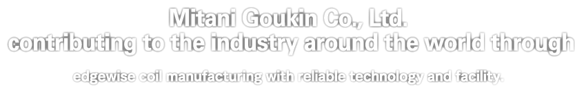 Mitani Goukin Co., Ltd. contributing to the industry around the world through edgewise coil manufacturing with reliable technology and facility.